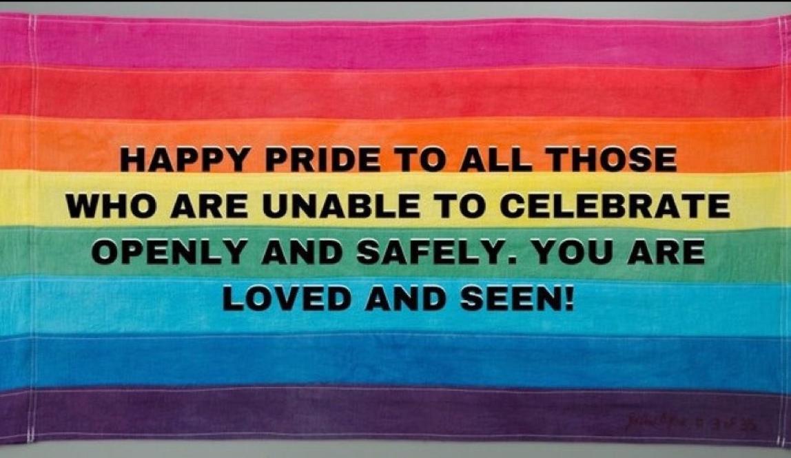 An image with a rainbow flag that reads "HAPPY PRIDE TO ALL THOSE WHO ARE UNABLE TO CELEBRATE OPENLY AND SAFELY. YOU ARE LOVED AND SEEN!"