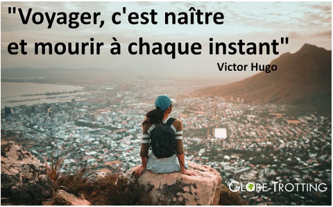 "Voyager c'est naître et mourir à chaque instant"  Citation de Victor Hugo, poète, dramaturge, romancier et dessinateur français